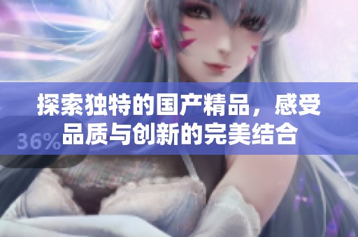 探索独特的国产精品，感受品质与创新的完美结合