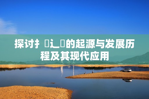 探讨扌喿辶畐的起源与发展历程及其现代应用