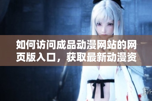 如何访问成品动漫网站的网页版入口，获取最新动漫资源攻略