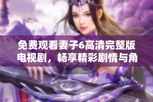 免费观看妻子6高清完整版电视剧，畅享精彩剧情与角色互动