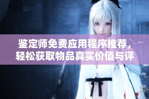 鉴定师免费应用程序推荐，轻松获取物品真实价值与评估服务