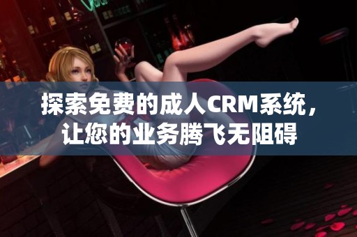 探索免费的成人CRM系统，让您的业务腾飞无阻碍