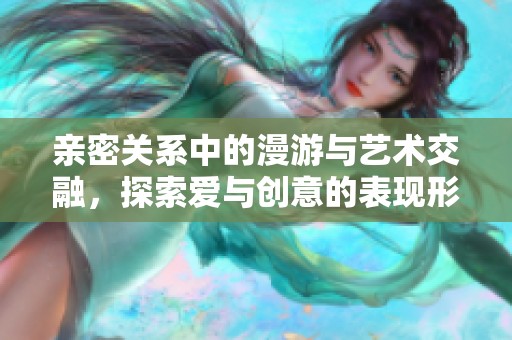 亲密关系中的漫游与艺术交融，探索爱与创意的表现形式