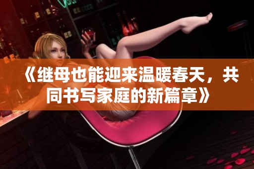 《继母也能迎来温暖春天，共同书写家庭的新篇章》