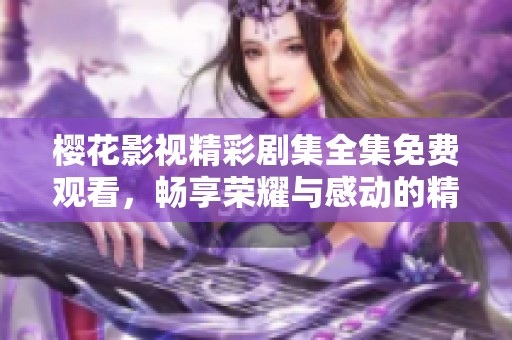 樱花影视精彩剧集全集免费观看，畅享荣耀与感动的精彩故事