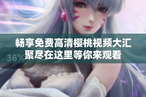 畅享免费高清樱桃视频大汇聚尽在这里等你来观看