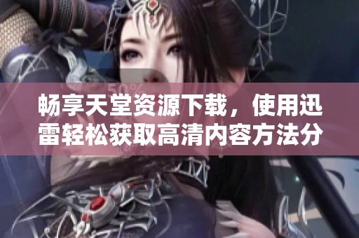 畅享天堂资源下载，使用迅雷轻松获取高清内容方法分享