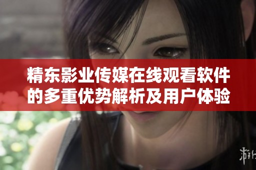 精东影业传媒在线观看软件的多重优势解析及用户体验提升探讨