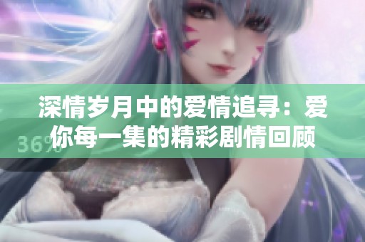 深情岁月中的爱情追寻：爱你每一集的精彩剧情回顾
