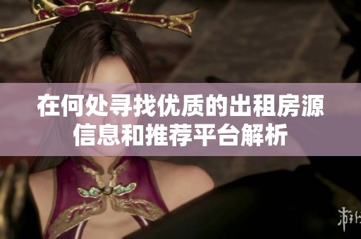 在何处寻找优质的出租房源信息和推荐平台解析
