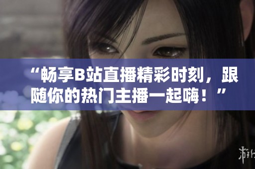 “畅享B站直播精彩时刻，跟随你的热门主播一起嗨！”
