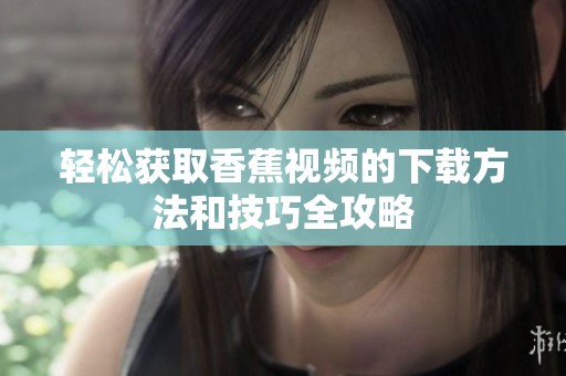 轻松获取香蕉视频的下载方法和技巧全攻略
