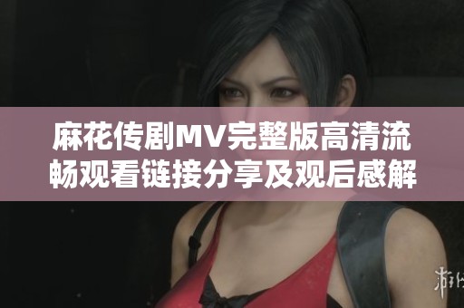 麻花传剧MV完整版高清流畅观看链接分享及观后感解读