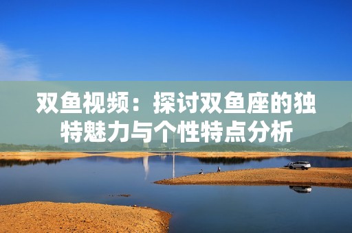 双鱼视频：探讨双鱼座的独特魅力与个性特点分析