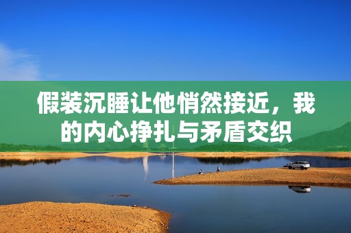 假装沉睡让他悄然接近，我的内心挣扎与矛盾交织