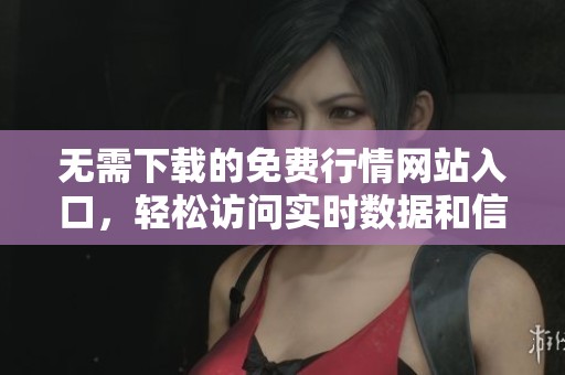 无需下载的免费行情网站入口，轻松访问实时数据和信息