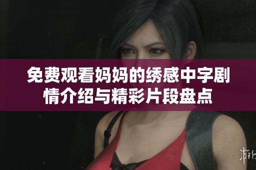 免费观看妈妈的绣感中字剧情介绍与精彩片段盘点