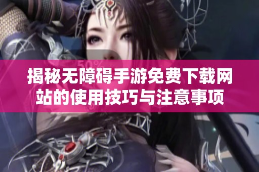 揭秘无障碍手游免费下载网站的使用技巧与注意事项