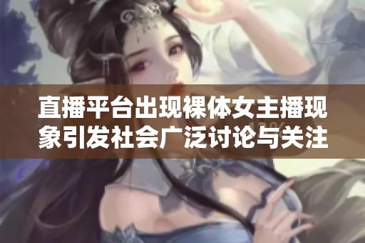 直播平台出现裸体女主播现象引发社会广泛讨论与关注