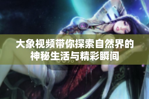 大象视频带你探索自然界的神秘生活与精彩瞬间