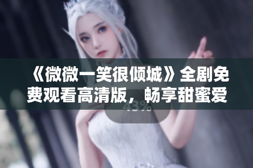 《微微一笑很倾城》全剧免费观看高清版，畅享甜蜜爱情故事