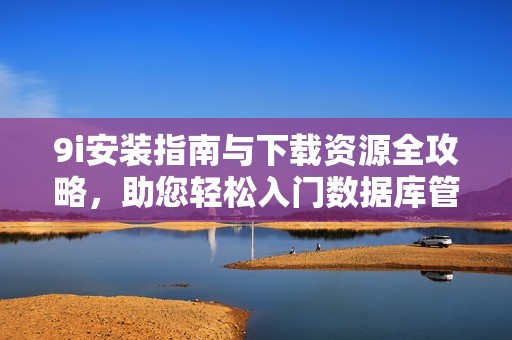 9i安装指南与下载资源全攻略，助您轻松入门数据库管理