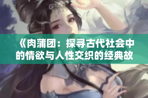 《肉蒲团：探寻古代社会中的情欲与人性交织的经典故事》