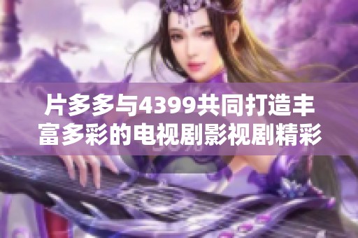 片多多与4399共同打造丰富多彩的电视剧影视剧精彩内容