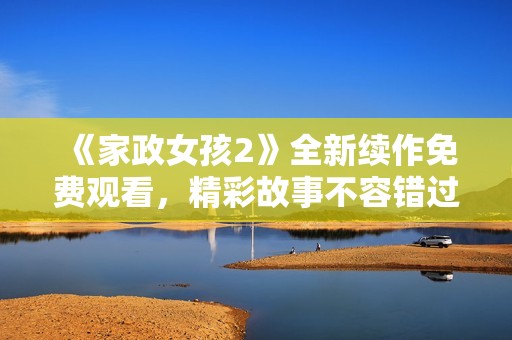 《家政女孩2》全新续作免费观看，精彩故事不容错过！
