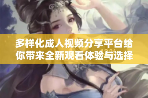 多样化成人视频分享平台给你带来全新观看体验与选择