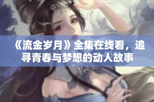 《流金岁月》全集在线看，追寻青春与梦想的动人故事