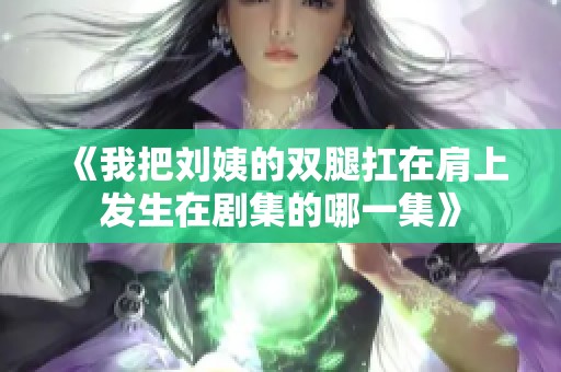 《我把刘姨的双腿扛在肩上发生在剧集的哪一集》