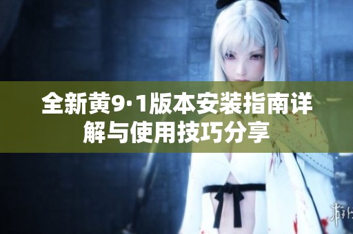 全新黄9·1版本安装指南详解与使用技巧分享