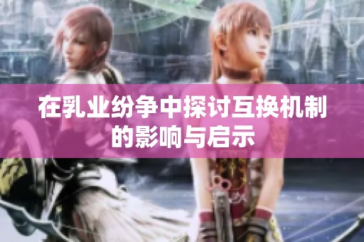 在乳业纷争中探讨互换机制的影响与启示