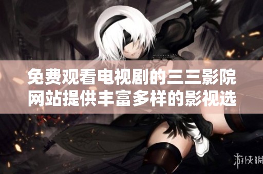 免费观看电视剧的三三影院网站提供丰富多样的影视选择