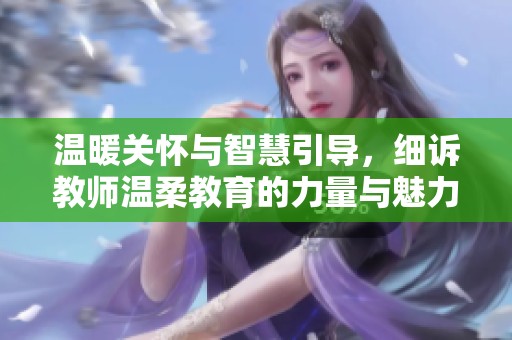温暖关怀与智慧引导，细诉教师温柔教育的力量与魅力