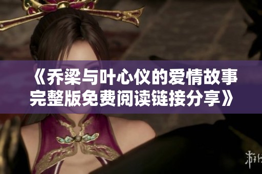 《乔梁与叶心仪的爱情故事完整版免费阅读链接分享》