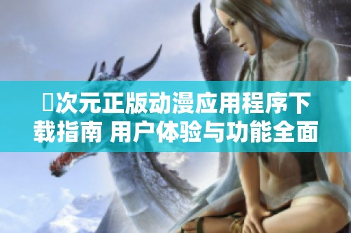 囧次元正版动漫应用程序下载指南 用户体验与功能全面解析