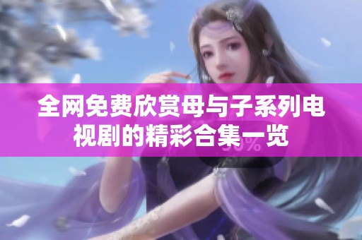 全网免费欣赏母与子系列电视剧的精彩合集一览