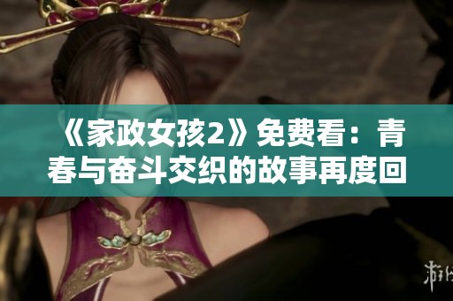《家政女孩2》免费看：青春与奋斗交织的故事再度回归