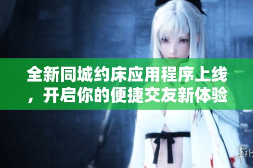 全新同城约床应用程序上线，开启你的便捷交友新体验