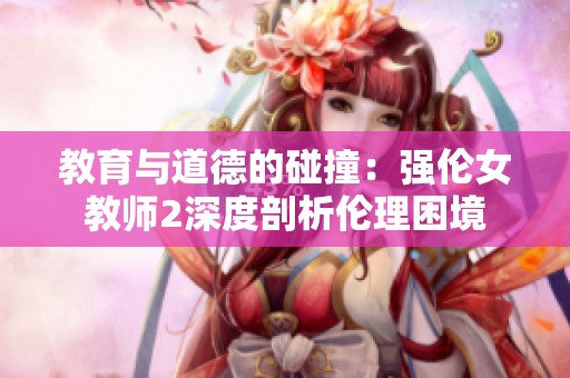教育与道德的碰撞：强伦女教师2深度剖析伦理困境