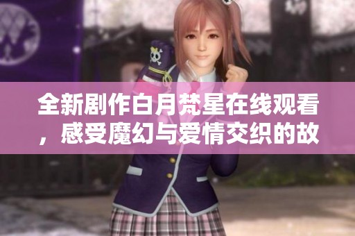 全新剧作白月梵星在线观看，感受魔幻与爱情交织的故事魅力