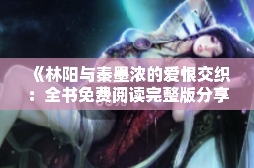 《林阳与秦墨浓的爱恨交织：全书免费阅读完整版分享》