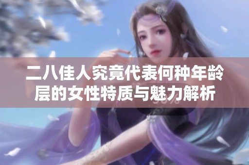 二八佳人究竟代表何种年龄层的女性特质与魅力解析
