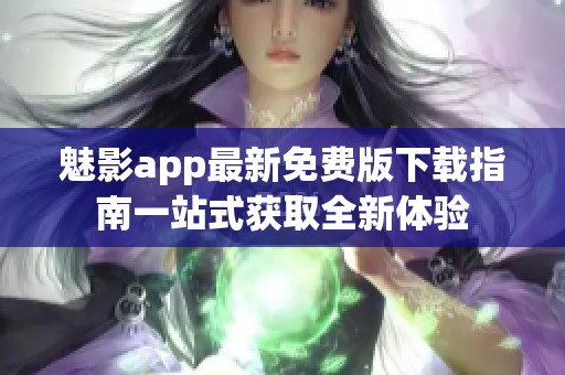 魅影app最新免费版下载指南一站式获取全新体验