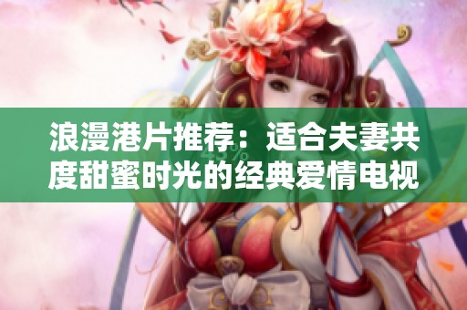 浪漫港片推荐：适合夫妻共度甜蜜时光的经典爱情电视剧