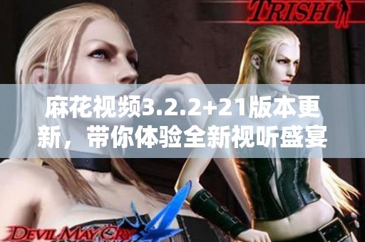 麻花视频3.2.2+21版本更新，带你体验全新视听盛宴