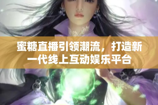 蜜糖直播引领潮流，打造新一代线上互动娱乐平台