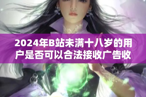 2024年B站未满十八岁的用户是否可以合法接收广告收入解析